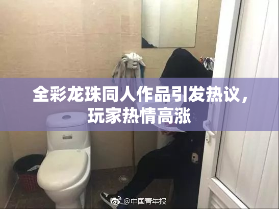 全彩龙珠同人作品引发热议，玩家热情高涨