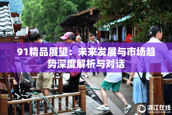 91精品展望：未来发展与市场趋势深度解析与对话