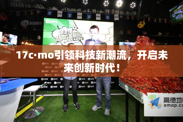 17c·mo引领科技新潮流，开启未来创新时代！