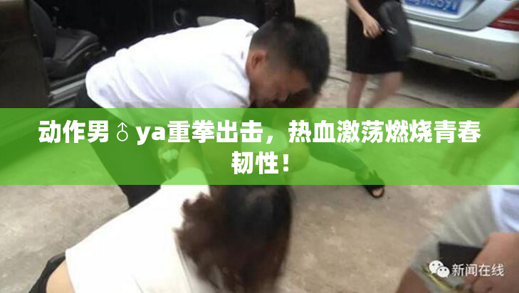动作男♂ya重拳出击，热血激荡燃烧青春韧性！