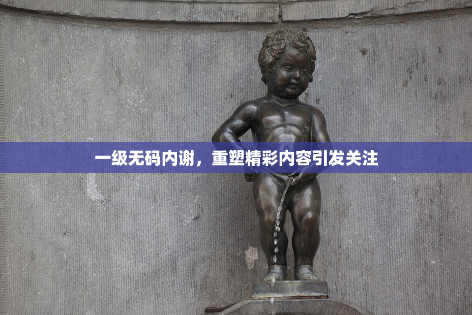一级无码内谢，重塑精彩内容引发关注