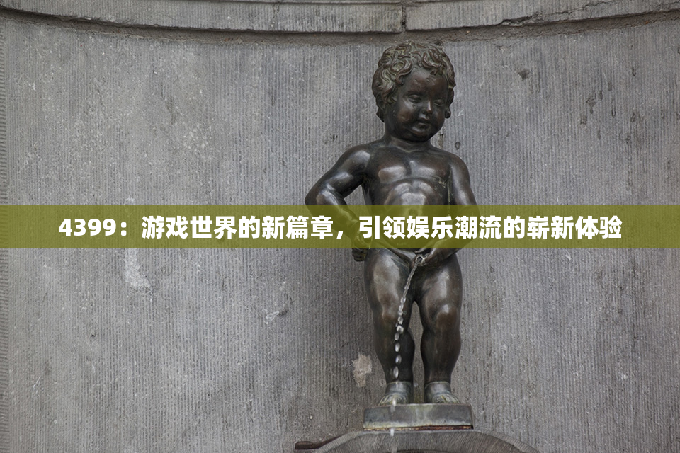 4399：游戏世界的新篇章，引领娱乐潮流的崭新体验
