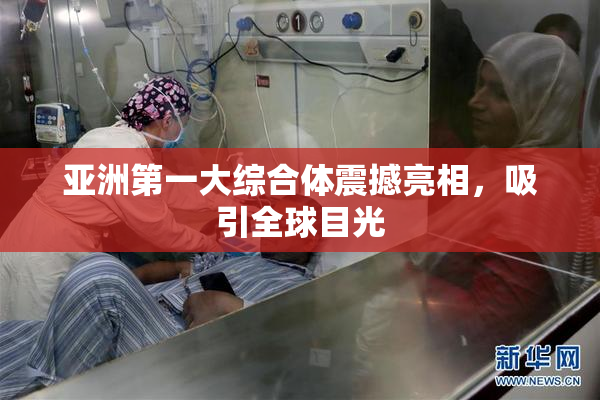 亚洲第一大综合体震撼亮相，吸引全球目光
