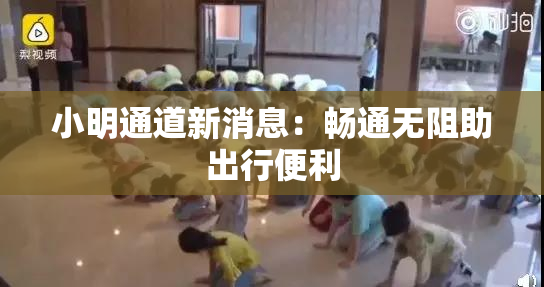 小明通道新消息：畅通无阻助出行便利