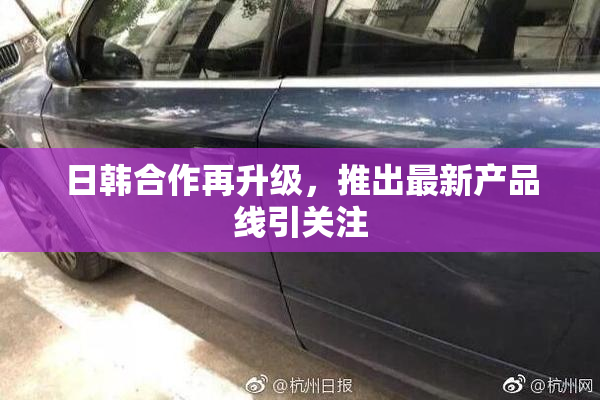 日韩合作再升级，推出最新产品线引关注