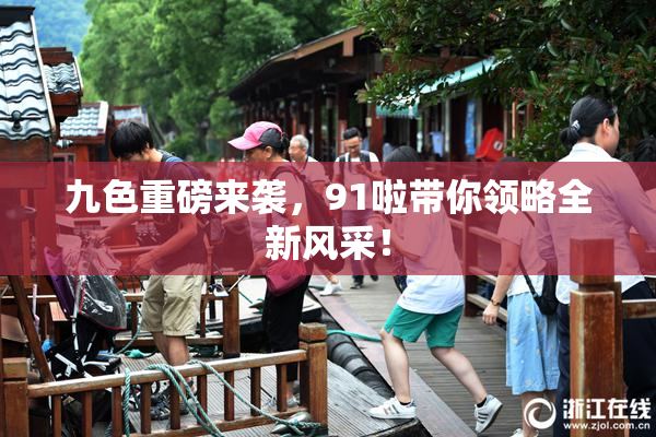 九色重磅来袭，91啦带你领略全新风采！