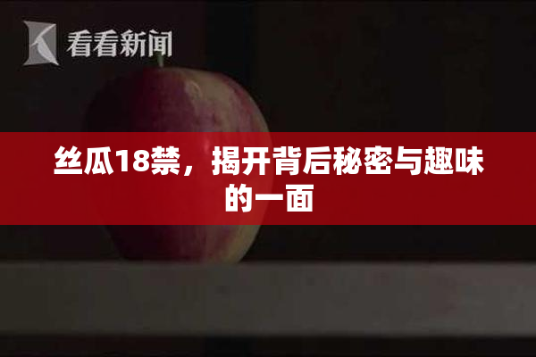 丝瓜18禁，揭开背后秘密与趣味的一面