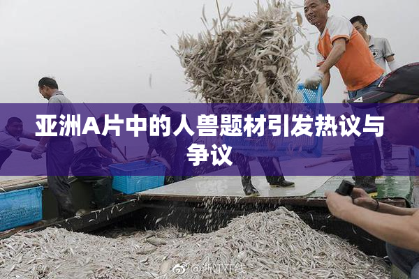 亚洲A片中的人兽题材引发热议与争议