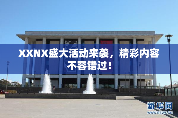 XXNX盛大活动来袭，精彩内容不容错过！
