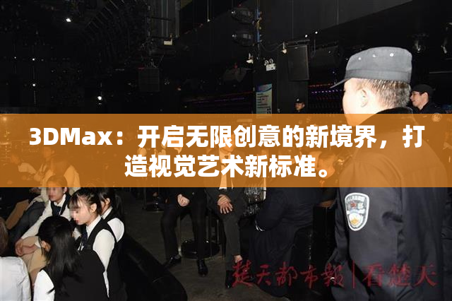3DMax：开启无限创意的新境界，打造视觉艺术新标准。