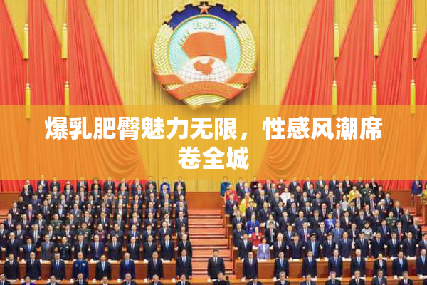 爆乳肥臀魅力无限，性感风潮席卷全城