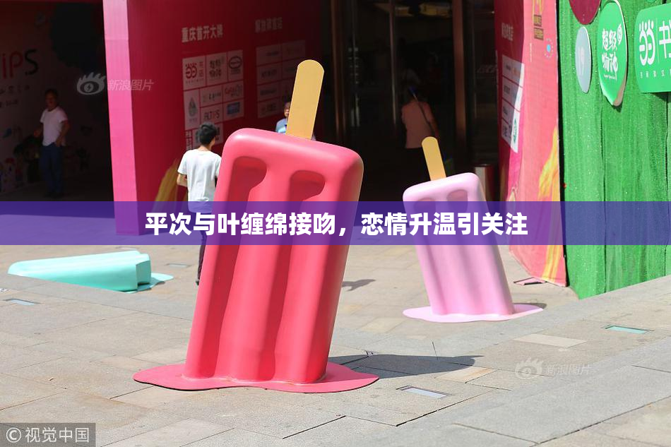 平次与叶缠绵接吻，恋情升温引关注