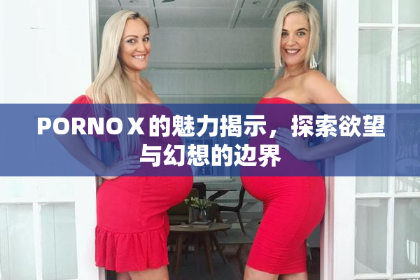 PORNOⅩ的魅力揭示，探索欲望与幻想的边界