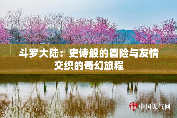 斗罗大陆：史诗般的冒险与友情交织的奇幻旅程