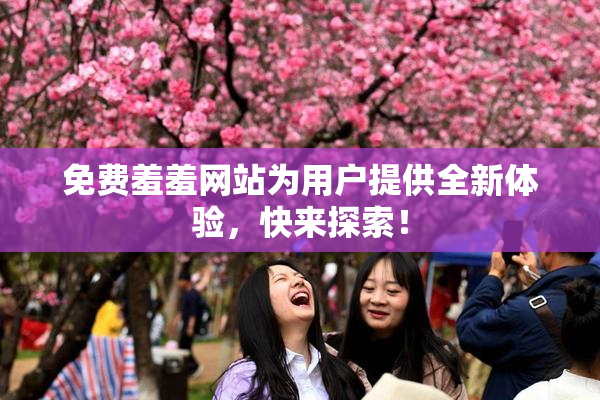 免费羞羞网站为用户提供全新体验，快来探索！