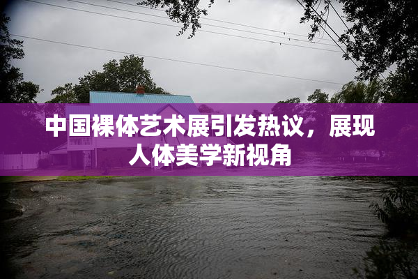 中国裸体艺术展引发热议，展现人体美学新视角