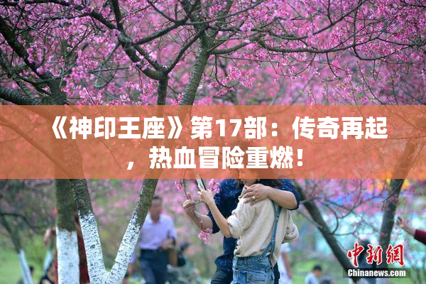 《神印王座》第17部：传奇再起，热血冒险重燃！