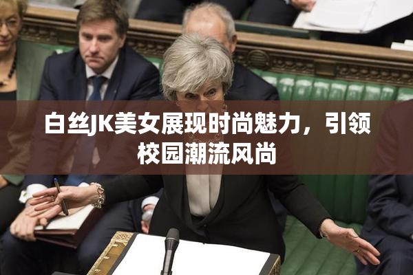 白丝JK美女展现时尚魅力，引领校园潮流风尚