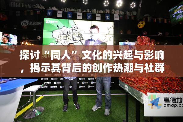 探讨“同人”文化的兴起与影响，揭示其背后的创作热潮与社群互动。