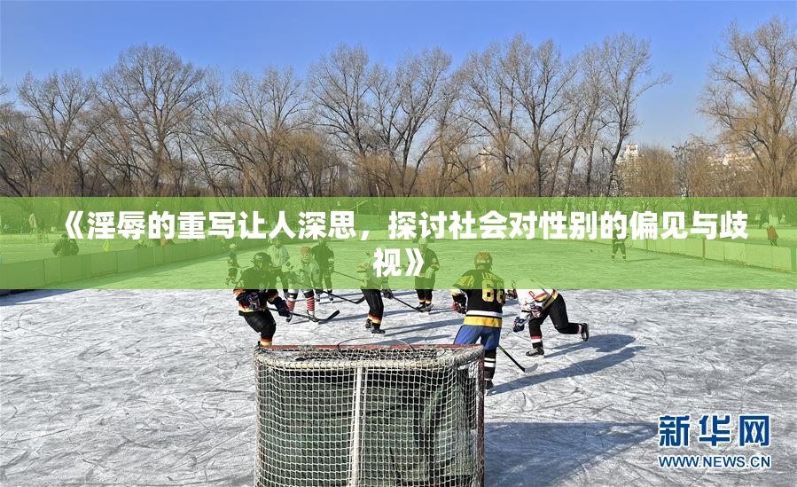 《淫辱的重写让人深思，探讨社会对性别的偏见与歧视》