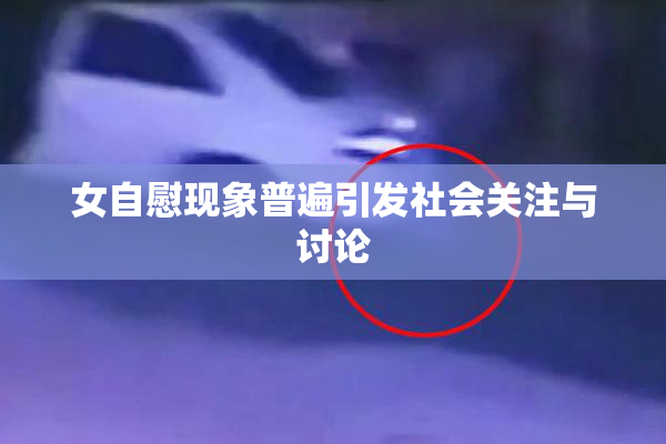 女自慰现象普遍引发社会关注与讨论