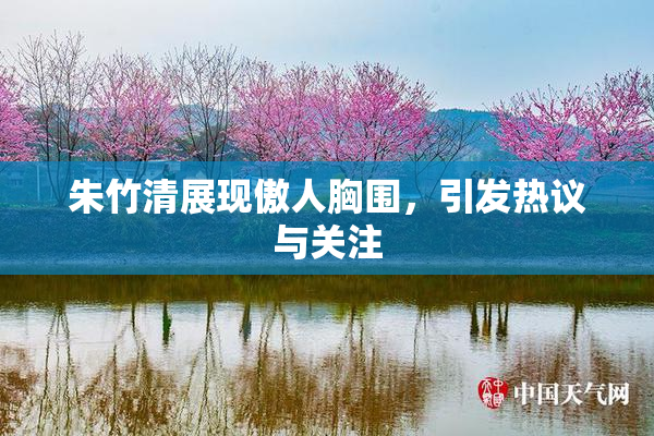 朱竹清展现傲人胸围，引发热议与关注
