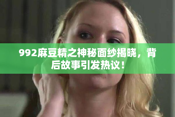 992麻豆精之神秘面纱揭晓，背后故事引发热议！