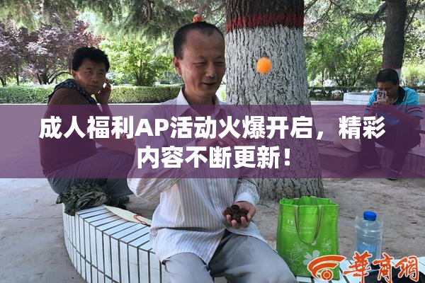 成人福利AP活动火爆开启，精彩内容不断更新！
