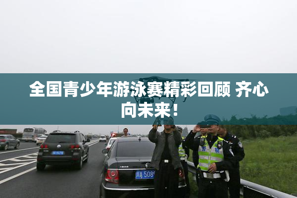 全国青少年游泳赛精彩回顾 齐心向未来！