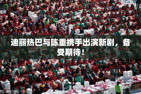 迪丽热巴与陈重携手出演新剧，备受期待！