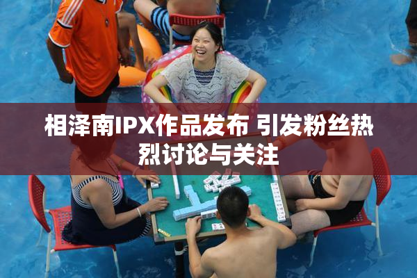 相泽南IPX作品发布 引发粉丝热烈讨论与关注