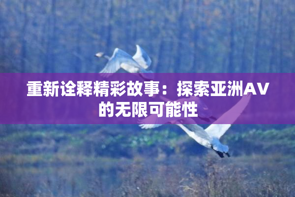 重新诠释精彩故事：探索亚洲AV的无限可能性