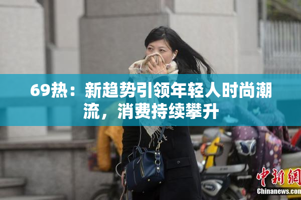69热：新趋势引领年轻人时尚潮流，消费持续攀升