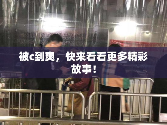 被c到爽，快来看看更多精彩故事！