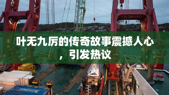 叶无九厉的传奇故事震撼人心，引发热议