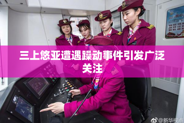 三上悠亚遭遇躁动事件引发广泛关注