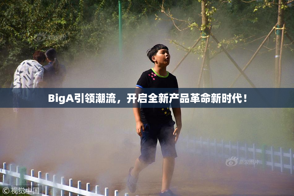 BigA引领潮流，开启全新产品革命新时代！