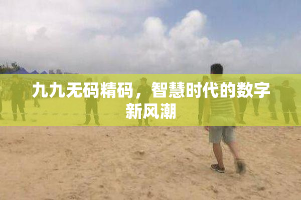九九无码精码，智慧时代的数字新风潮