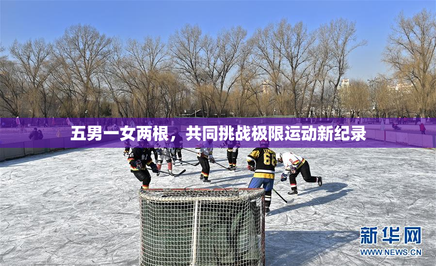 五男一女两根，共同挑战极限运动新纪录