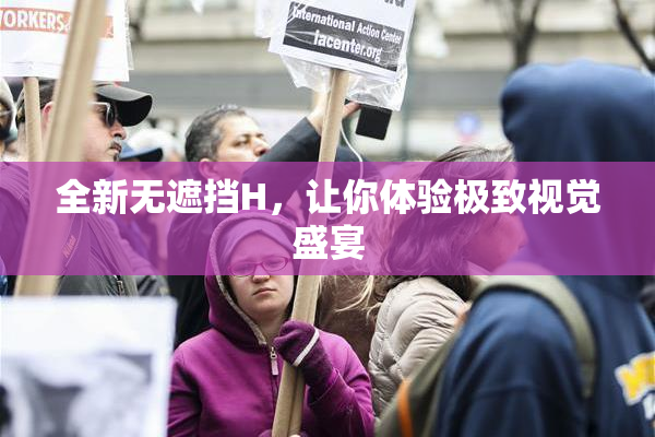 全新无遮挡H，让你体验极致视觉盛宴