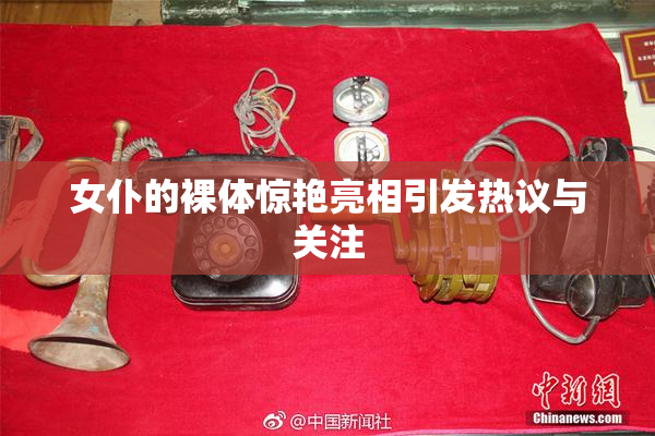 女仆的裸体惊艳亮相引发热议与关注