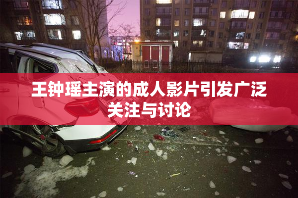 王钟瑶主演的成人影片引发广泛关注与讨论