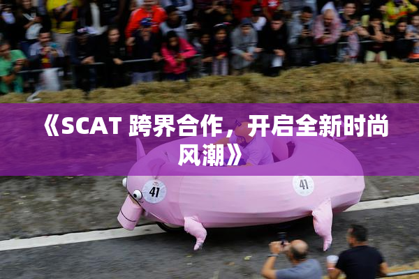《SCAT 跨界合作，开启全新时尚风潮》