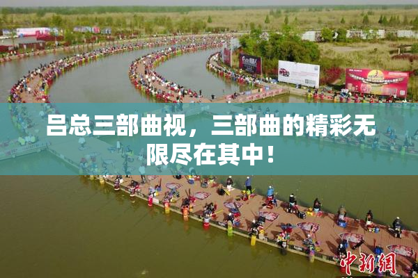 吕总三部曲视，三部曲的精彩无限尽在其中！