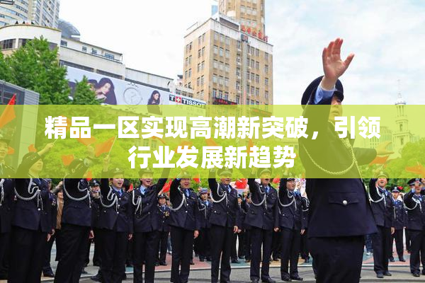 精品一区实现高潮新突破，引领行业发展新趋势