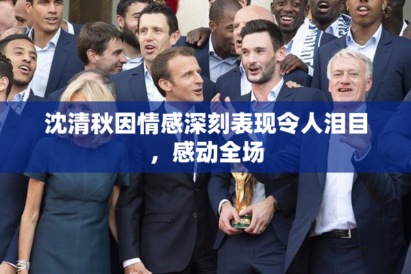 沈清秋因情感深刻表现令人泪目，感动全场