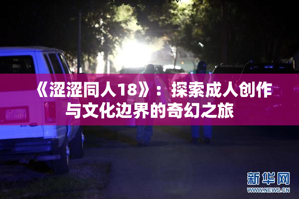 《涩涩同人18》：探索成人创作与文化边界的奇幻之旅