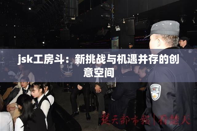 jsk工房斗：新挑战与机遇并存的创意空间