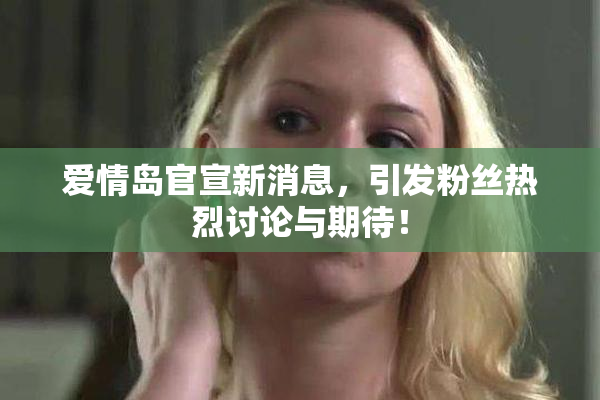 爱情岛官宣新消息，引发粉丝热烈讨论与期待！