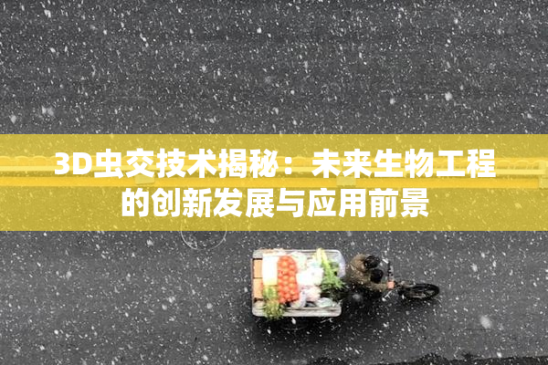 3D虫交技术揭秘：未来生物工程的创新发展与应用前景